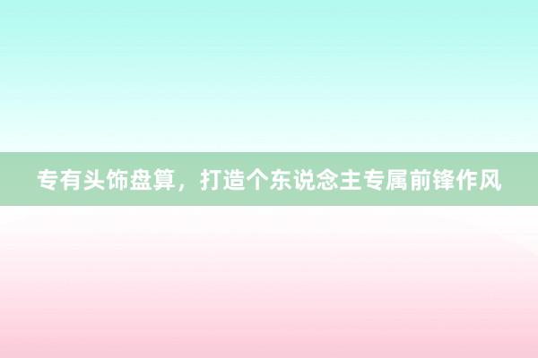 专有头饰盘算，打造个东说念主专属前锋作风