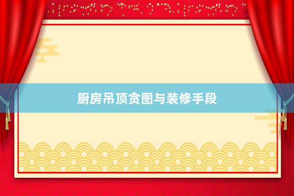厨房吊顶贪图与装修手段