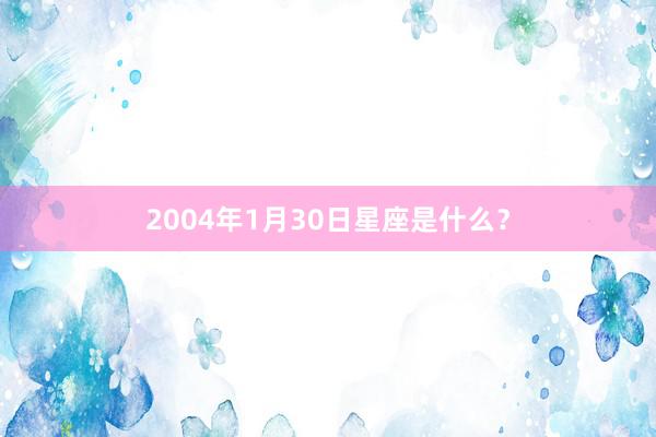 2004年1月30日星座是什么？